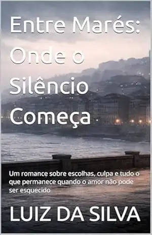 Capa do livro Entre Marés: Onde o Silêncio Começa: Um romance sobre escolhas, culpa e tudo o que permanece quando o amor não pode ser esquecido - LUIZ DA SILVA