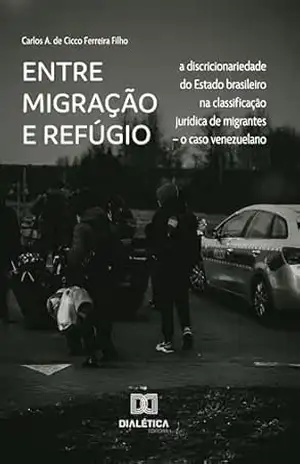 Capa do livro Entre migração e refúgio: a discricionariedade do Estado brasileiro na classificação jurídica de migrantes – o caso venezuelano - Carlos A. de Cicco Ferreira Filho