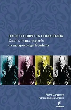 Entre o corpo e a consciência: ensaios de interpretação da metapsicologia freudiana – Fátima Caropreso