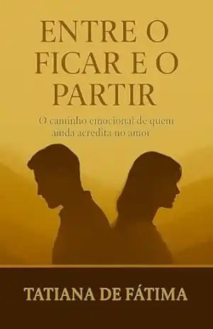 Entre o Ficar e o Partir: O caminho emocional de quem ainda acredita no amor – Tatiana de Fátima
