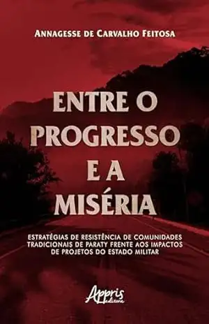 Capa do livro Entre o Progresso e a Miséria: Estratégias de Resistência de Comunidades Tradicionais de Paraty Frente aos Impactos de Projetos do Estado Militar - Annagesse de Carvalho Feitosa