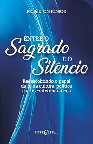 Entre o Sagrado e o Silêncio: Redescobrindo o papel da fé na cultura, política e arte contemporâneas – Ailton Júnior Entre o Sagrado e o Silêncio: Redescobrindo o papel da fé na cultura, política e arte contemporâneas – Ailton Júnior