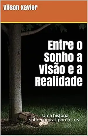 Entre o Sonho a Visão e a Realidade: Uma história sobrenatural, porém, real – Vilson Xavier