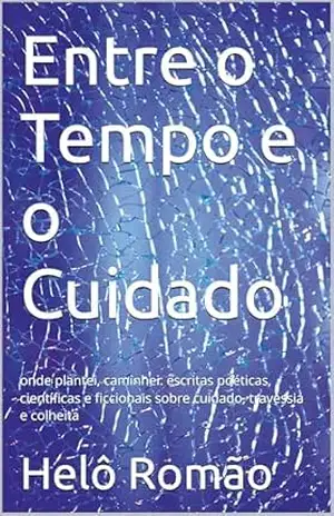 Entre o Tempo e o Cuidado: onde plantei, caminhei: escritas poéticas, científicas e ficcionais sobre cuidado, travessia e colheita – Helô Romão