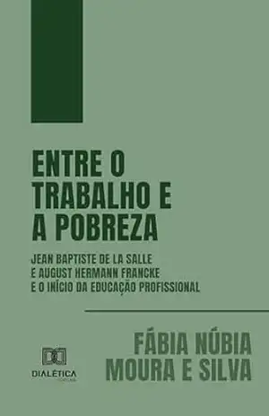 Entre o Trabalho e a Pobreza: Jean Baptiste De La Salle e August Hermann Francke e o início da Educação Profissional – Fábia Núbia Moura e Silva