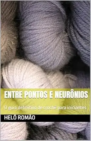 Entre pontos e neurônios: O guia definitivo de crochê para iniciantes (Entre pontos e neurônios: a arte de crochetar) – Helô  Romão