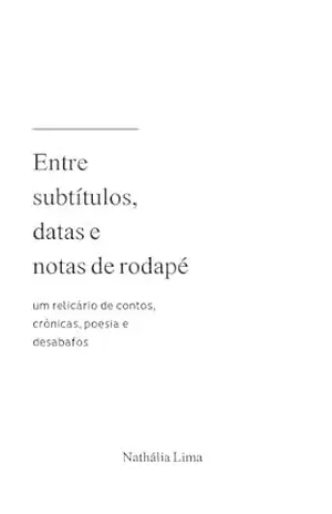 Capa do livro Entre subtítulos, datas e notas de rodapé: Um relicário de contos, crônicas, desabafos e poesias - Nath Lima