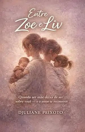 Entre Zoe e Liv: Quando ser mãe deixa de ser sobre você — e o amor te reconstrói – Djuliane Peixoto Entre Zoe e Liv: Quando ser mãe deixa de ser sobre você — e o amor te reconstrói – Djuliane Peixoto
