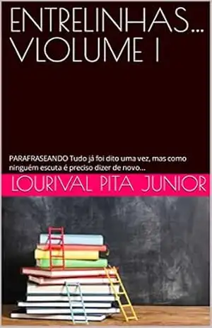 ENTRELINHAS… VLOLUME I: PARAFRASEANDO Tudo já foi dito uma vez, mas como ninguém escuta é preciso dizer de novo… – LOURIVAL  PITA JUNIOR