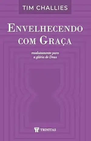 Envelhecendo com Graça: Resolutamente para a glória de Deus – Tim Challies Envelhecendo com Graça: Resolutamente para a glória de Deus – Tim Challies