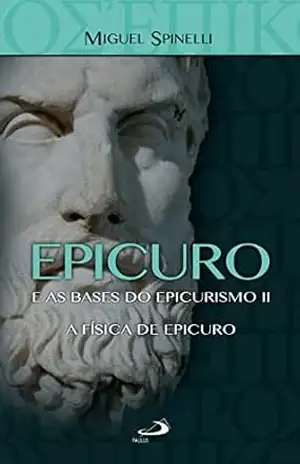 Epicuro e as Bases do Epicurismo II: A Física de Epicuro (Filosofia) - Miguel Spinelli Epicuro e as Bases do Epicurismo II: A Física de Epicuro (Filosofia) - Miguel Spinelli
