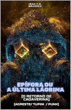 EPÍFORA ou A ÚLTIMA LÁGRIMA: [O Retorno de Cadaverina] (/AGRESTE/FANTÁSTICO/) – Iram  F. R. “Bradock”