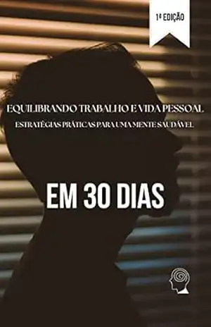 Equilibrando trabalho e vida pessoal: estratégias práticas para uma mente saudável em 30 dias – Diego Siebra Ferreira