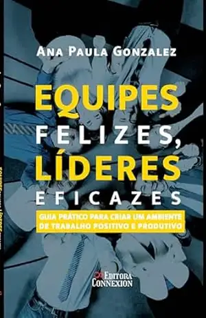 Equipes felizes, líderes eficazes:: guia prático para criar um ambiente de trabalho positivo e produtivo – Ana Paula Gonzalez Equipes felizes, líderes eficazes:: guia prático para criar um ambiente de trabalho positivo e produtivo – Ana Paula Gonzalez