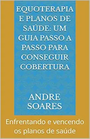 Equoterapia e Planos de Saúde: Um Guia Passo a Passo para Conseguir Cobertura: Enfrentando e vencendo os planos de saúde – Andre  Soares