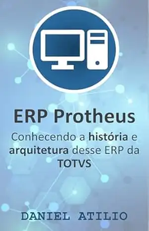 ERP Protheus: Conhecendo a história e arquitetura desse ERP da TOTVS – Daniel Atilio