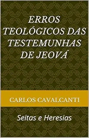 ERROS TEOLÓGICOS DAS TESTEMUNHAS DE JEOVÁ: Seitas e Heresias – Carlos Cavalcanti