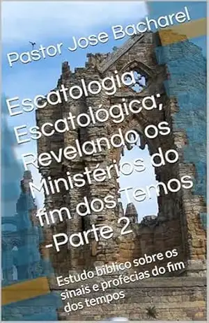 Escatologia Escatológica; Revelando os Ministérios do fim dos Temos –Parte 2: Estudo biblico sobre os sinais e profecias do fim dos tempos – Pastor Jose  Bacharel