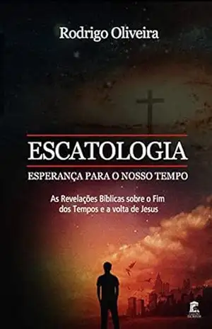 Escatologia, Esperança para o Nosso Tempo: As revelações Bíblicas sobre o fim dos tempos e a volta de Jesus – Rodrigo Oliveira