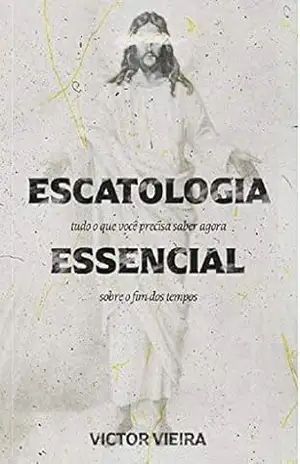 Escatologia Essencial: Tudo o que você precisa saber agora sobre o fim dos tempos – Victor Vieira