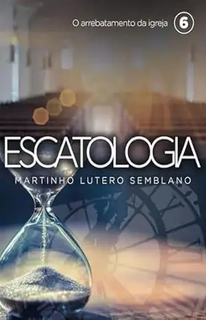 Escatologia (vol. 06): O arrebatamento da igreja – Martinho Lutero Semblano