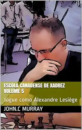 Baixar Escola Canadense de Xadrez Volume 5: Jogue como Alexandre Lesiège pdf, epub, mobi, eBook