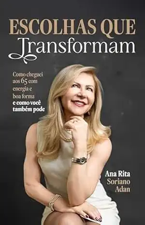 Escolhas que Transformam: Como cheguei aos 65 com energia e boa forma – e como você também pode – Ana Rita Soriano Adan Escolhas que Transformam: Como cheguei aos 65 com energia e boa forma – e como você também pode – Ana Rita Soriano Adan