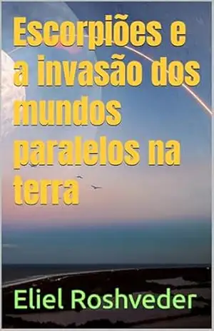 Escorpiões e a invasão dos mundos paralelos na terra (INSTRUÇÃO PARA O APOCALIPSE QUE SE APROXIMA Livro 112) – Eliel Roshveder