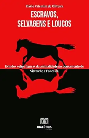 Escravos, Selvagens e Loucos: estudos sobre figuras da animalidade no pensamento de Nietzsche e Foucault – Flávio Valentim de Oliveira