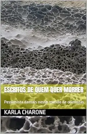 Escritos de quem quer morrer: Pessimista demais nesse mundo de otimistas (Pessimistas também sorriem Livro 1) - Karla Charone Escritos de quem quer morrer: Pessimista demais nesse mundo de otimistas (Pessimistas também sorriem Livro 1) - Karla Charone