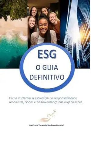 ESG: O GUIA DEFINITIVO: Como implantar a estratégia de responsabilidade Ambiental, Social e de Governança nas organizações. – Instituto Tecendo Socioambiental