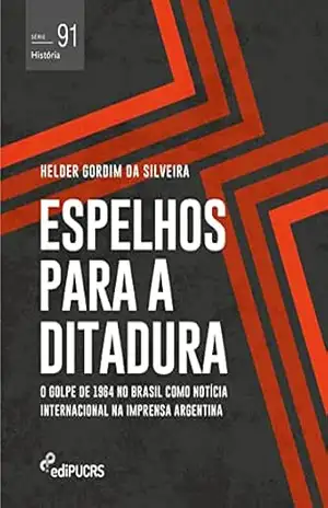 Espelhos para a ditadura: o golpe de 1964 no Brasil como notícia internacional na imprensa Argentina (História Livro 91) – Helder Gordim da Silveira