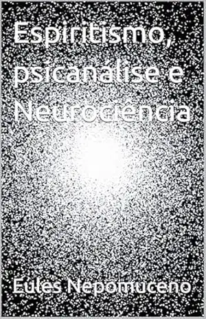 Espiritismo, psicanálise e Neurociência – Eules  Nepomuceno