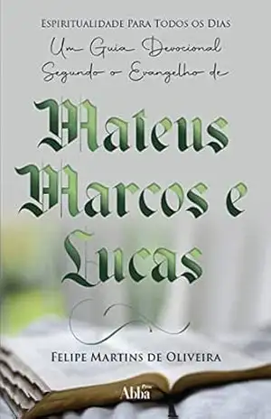 Espiritualidade para todos os dias: Um guia devocional no evangelho de Mateus, Marcos e Lucas – Felipe Martins de Oliveira
