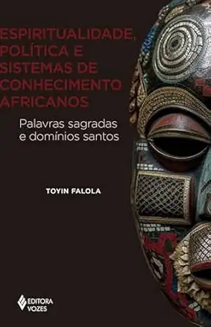 Espiritualidade, política e sistemas de conhecimento africanos: Palavras sagradas e domínios santos (África e os africanos) – Toyin Falola