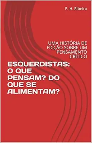 ESQUERDISTAS: O QUE PENSAM? DO QUE SE ALIMENTAM?: UMA HISTÓRIA DE FICÇÃO SOBRE UM PENSAMENTO CRÍTICO – P. H. Ribeiro ESQUERDISTAS: O QUE PENSAM? DO QUE SE ALIMENTAM?: UMA HISTÓRIA DE FICÇÃO SOBRE UM PENSAMENTO CRÍTICO – P. H. Ribeiro