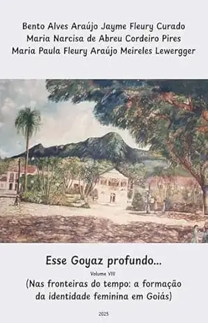 ESSE GOYAZ PROFUNDO… VOLUME VIII (NAS FRONTEIRAS DO TEMPO: A FORMAÇÃO DA IDENTIDADE FEMININA EM GOIÁS) – BENTO ALVES ARAÚJO JAYME FLEURY CURADO