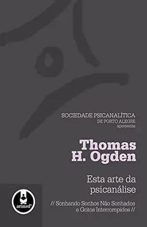 Esta Arte da Psicanálise: Sonhando Sonhos Não Sonhados e Gritos Interrompidos – Thomas H. Ogden