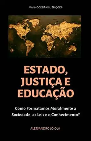ESTADO, JUSTIÇA E EDUCAÇÃO: Como Formatamos Moralmente a Sociedade, as Leis e o Conhecimento? (ManhoodBrasil) – Alessandro Loiola
