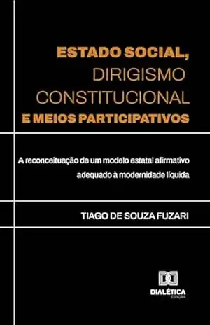 Estado Social, Dirigismo Constitucional e Meios Participativos: a reconceituação de um modelo estatal afirmativo adequado à modernidade líquida – Tiago de Souza Fuzari