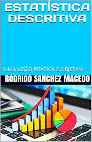 ESTATÍSTICA DESCRITIVA: UMA VISÃO PRÁTICA E OBJETIVA – RODRIGO SANCHEZ MACEDO