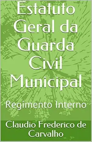 Estatuto Geral da Guarda Civil Municipal: Regimento Interno – Claudio Frederico de Carvalho Estatuto Geral da Guarda Civil Municipal: Regimento Interno – Claudio Frederico de Carvalho