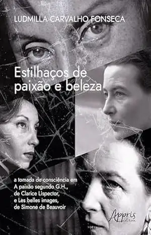 Estilhaços de Paixão e Beleza: A Tomada de Consciência em a Paixão Segundo G.H. (1964), de Clarice Lispector, e Les Belles Images (1966), de Simone de Beauvoir – Ludmilla Carvalho Fonseca