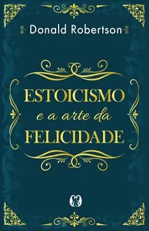 Estoicismo e a arte da felicidade – Donald Robertson