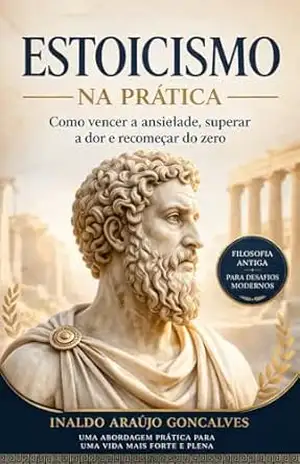 ESTOICISMO: Lições Práticas para o dia a dia (Estoicismo na Prática Livro 1) – Inaldo Araujo Goncalves