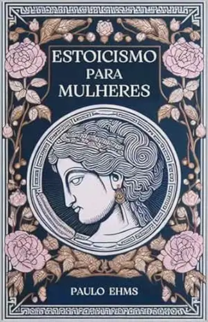 Estoicismo para Mulheres: Florescer com Serenidade – Um Guia Estoico para a Força e Graciosidade Feminina – Paulo Ehms