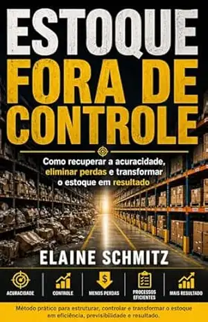 ESTOQUE FORA DE CONTROLE: Como recuperar a acuracidade, eliminar perdas e transformar o estoque em resultado – ELAINE SCHMITZ