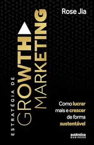 Estratégia de Growth Marketing: Como lucrar mais e crescer de forma sustentável – Rose Jia Estratégia de Growth Marketing: Como lucrar mais e crescer de forma sustentável – Rose Jia