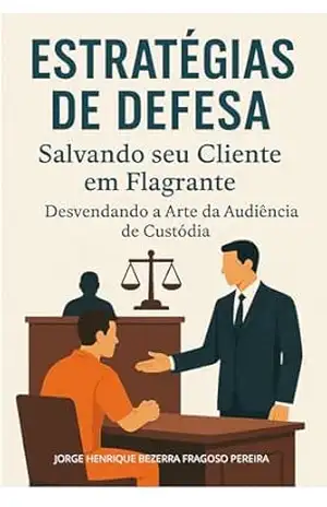 Estratégias de Defesa: Salvando seu Cliente em Flagrante: Desvendando a Arte da Audiência de Custódia – Jorge Henrique  Bezerra Fragoso Pereira