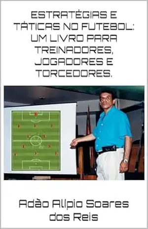 Estratégias e táticas no futebol: um livro para treinadores, jogadores e torcedores. – Adão Alípio Soares dos Reis Estratégias e táticas no futebol: um livro para treinadores, jogadores e torcedores. – Adão Alípio Soares dos Reis